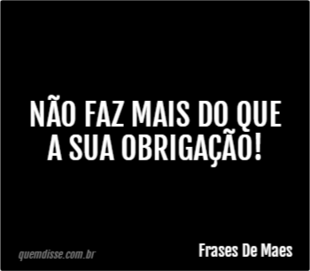 Frases De Maes Não faz mais do que a sua obrigação