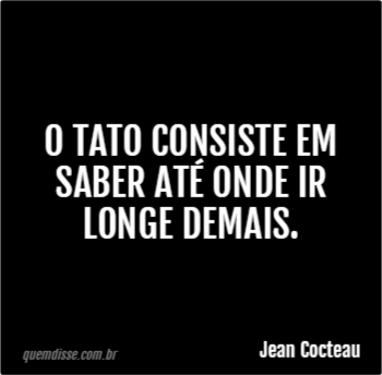 Jean Cocteau O tato consiste em saber até onde ir longe demais