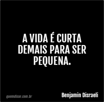 Benjamin Disraeli A vida é curta demais para ser pequena