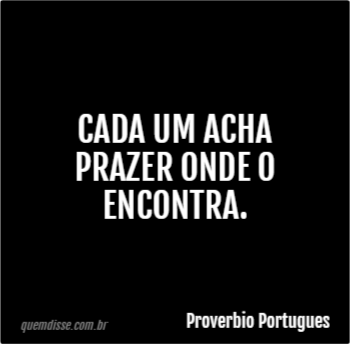 Proverbio Portugues Cada Um Acha Prazer Onde O Encontra