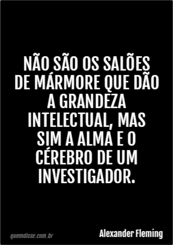 Alexander Fleming: Não são os salões de mármore que dão a grandeza  intelectual, mas sim a alma e o cérebro de um investigador.