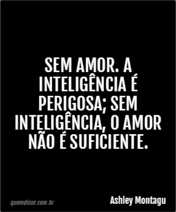 Ashley Montagu: Sem amor. a inteligência é perigosa; Sem inteligência, o  amor não é suficiente.