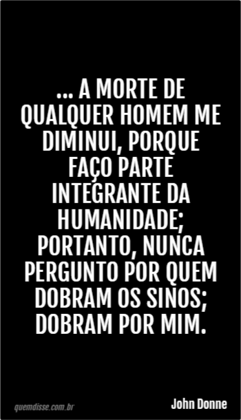 John Donne: ... a morte de qualquer homem me diminui, porque faço parte  integrante da humanidade; portanto, nunca pergunto