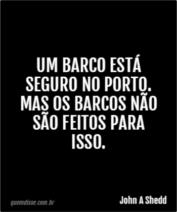 John A Shedd: Um barco está seguro no porto. Mas os barcos 