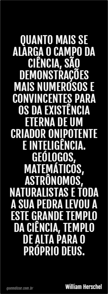 William Herschel: Quanto mais se alarga o campo da ciência, são  demonstrações mais numerosos e convincentes para os da existência eterna de