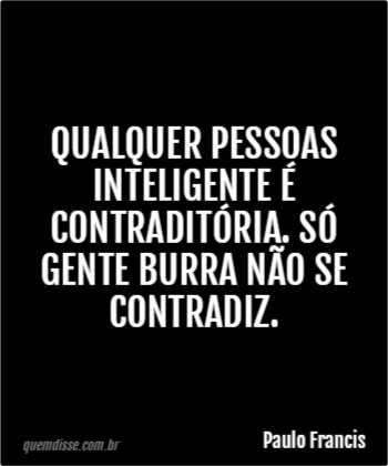 Paulo Francis: Qualquer pessoas inteligente é contraditória. Só gente burra  não se contradiz.