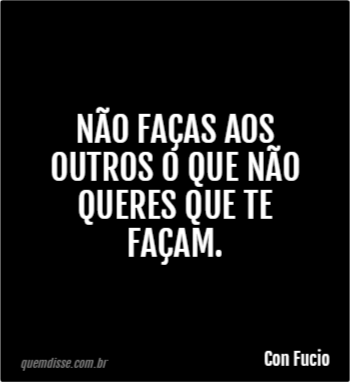 Con Fucio: Não faças aos outros o que não queres que te façam.