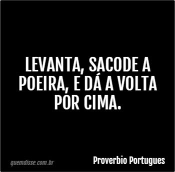 Proverbio Portugues: Levanta, sacode a poeira, e dá a volta por cima.