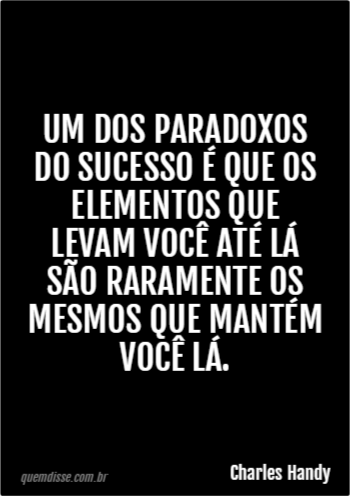 Charles Handy: Um dos paradoxos do sucesso é que os elementos que levam  você até lá são raramente os mesmos que mantém você lá.