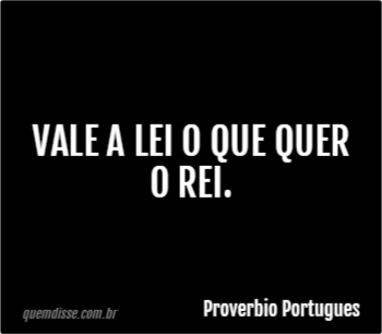 Proverbio Portugues: Vale A Lei O Que Quer O Rei.