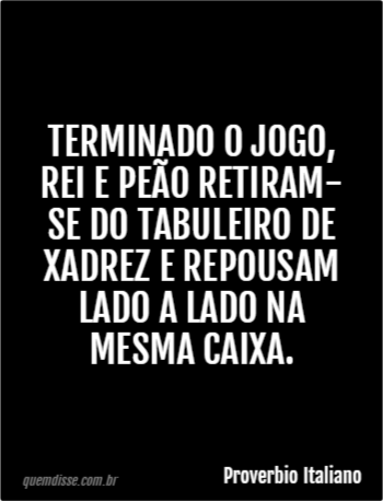 Quando o jogo de xadrez acaba, o peão e o rei vão para a mesma caixinha.”