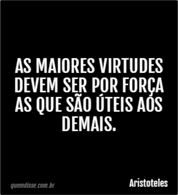 Aristoteles: As Maiores Virtudes Devem Ser Por Força As Que São úteis ...