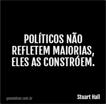 Stuart Hall: Políticos não refletem maiorias, eles as constróem.