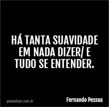 Fernando Pessoa Há tanta suavidade em nada dizer E tudo se entender