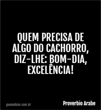 Proverbio Arabe: Quem precisa de algo do cachorro, diz-lhe: Bom-dia, excelência! Proverbio Arabe: Quem precisa de algo do cachorro, diz-lhe: Bom-dia, excelência!
