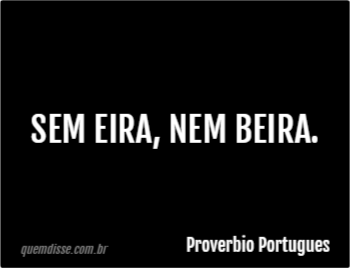 Proverbio Portugues: Sem eira, nem beira.