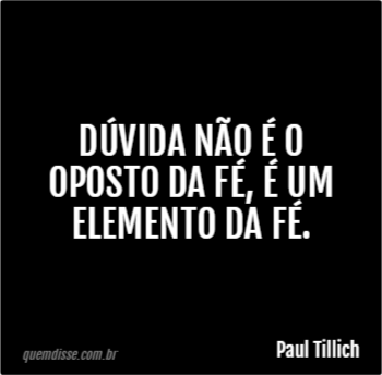 Paul Tillich: Dúvida não é o oposto da fé, é um elemento da fé.