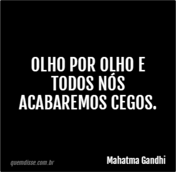 Mahatma Gandhi: Olho por olho e todos nós acabaremos cegos.