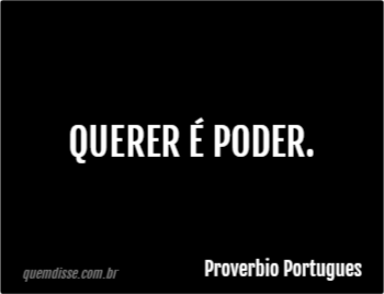 Proverbio Portugues: Querer é poder.