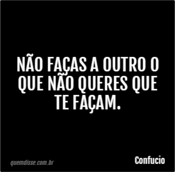 Confucio: Não faças a outro o que não queres que te façam.