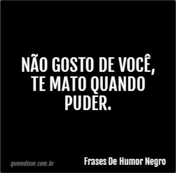 Frases De Humor Negro Não Gosto De Você Te Mato Quando Puder
