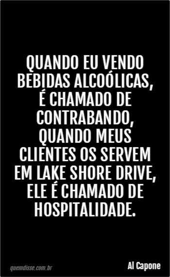 Al Capone: Quando eu vendo bebidas alcoólicas, é chamado de contrabando,  quando meus clientes os servem em Lake Shore Drive, ele é