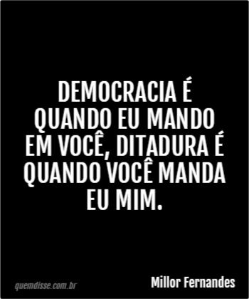 Millor Fernandes: Democracia é quando eu mando em você, ditadura é quando você manda eu mim.