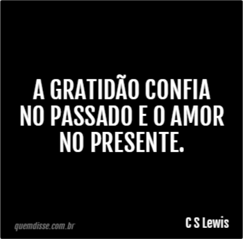 C S Lewis: A gratidão confia no passado e o amor no presente.