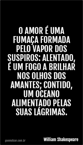 William Shakespeare: O amor é uma fumaça formada pelo vapor dos suspiros:  alentado, é um fogo a brilhar nos olhos dos amantes; contido, um oceano