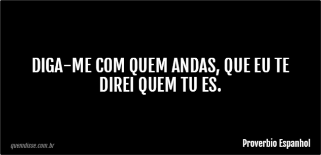 Proverbio Espanhol: Diga-me com quem andas, que eu te direi quem tu es.